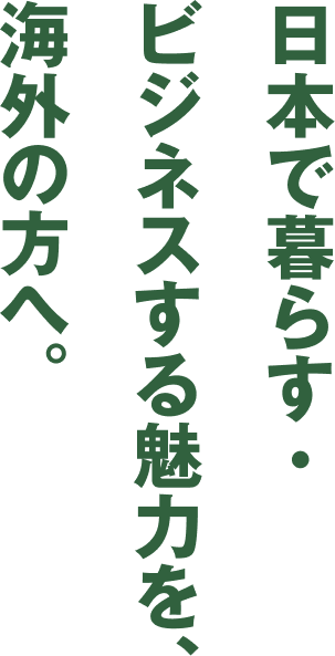 日本で暮らす・ビジネスする魅力を、海外の方へ。