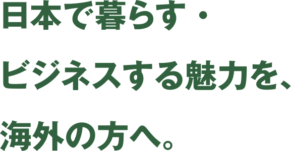 日本で暮らす・ビジネスする魅力を、海外の方へ。